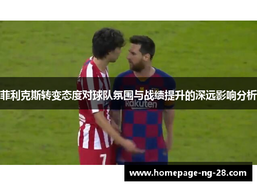 菲利克斯转变态度对球队氛围与战绩提升的深远影响分析