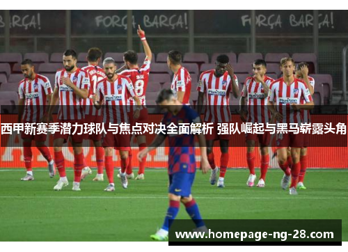 西甲新赛季潜力球队与焦点对决全面解析 强队崛起与黑马崭露头角