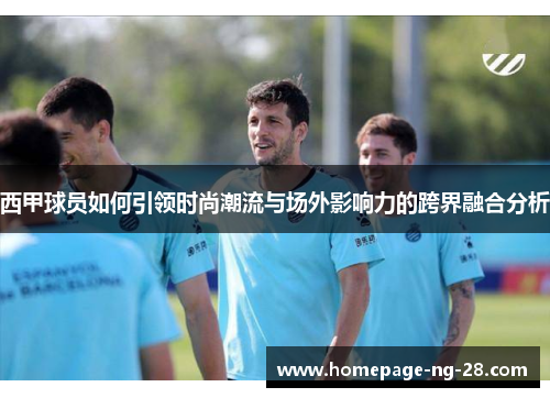 西甲球员如何引领时尚潮流与场外影响力的跨界融合分析