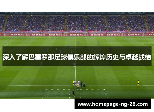 深入了解巴塞罗那足球俱乐部的辉煌历史与卓越战绩