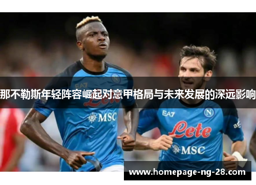 那不勒斯年轻阵容崛起对意甲格局与未来发展的深远影响 那不勒斯年轻阵容崛起对意甲格局与未来发展的深远影响