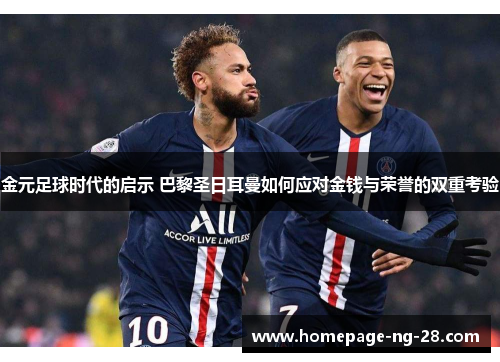 金元足球时代的启示 巴黎圣日耳曼如何应对金钱与荣誉的双重考验 金元足球时代的启示 巴黎圣日耳曼如何应对金钱与荣誉的双重考验