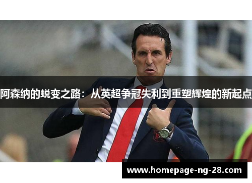 阿森纳的蜕变之路：从英超争冠失利到重塑辉煌的新起点