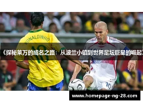 《探秘莱万的成名之路:从波兰小镇到世界足坛巨星的崛起》 《探秘莱万的成名之路:从波兰小镇到世界足坛巨星的崛起》