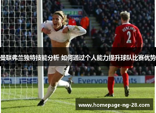 曼联弗兰独特技能分析 如何通过个人能力提升球队比赛优势