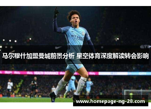 马尔穆什加盟曼城前景分析 星空体育深度解读转会影响