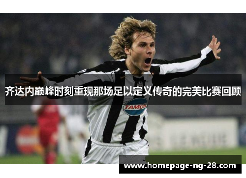 齐达内巅峰时刻重现那场足以定义传奇的完美比赛回顾