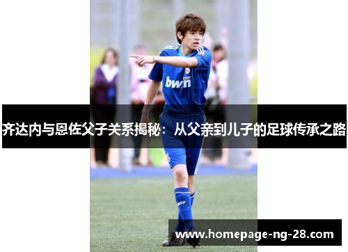 齐达内与恩佐父子关系揭秘：从父亲到儿子的足球传承之路