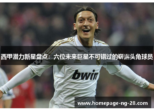 西甲潜力新星盘点：六位未来巨星不可错过的崭露头角球员