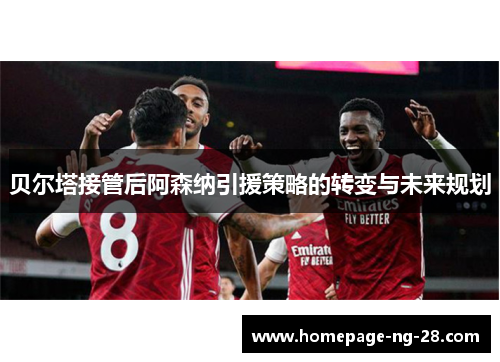 贝尔塔接管后阿森纳引援策略的转变与未来规划