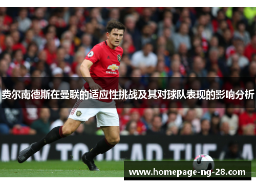 费尔南德斯在曼联的适应性挑战及其对球队表现的影响分析