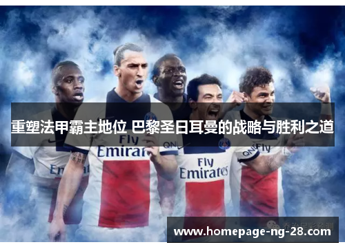 重塑法甲霸主地位 巴黎圣日耳曼的战略与胜利之道