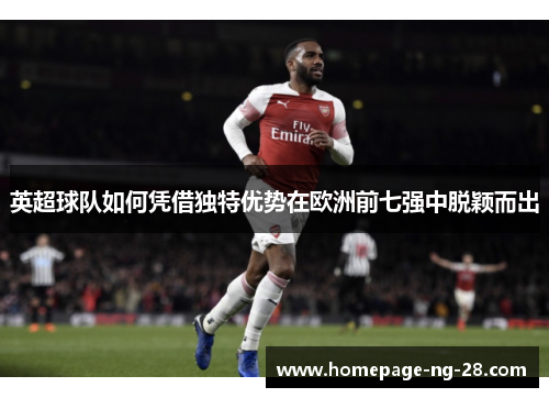 英超球队如何凭借独特优势在欧洲前七强中脱颖而出 英超球队如何凭借独特优势在欧洲前七强中脱颖而出
