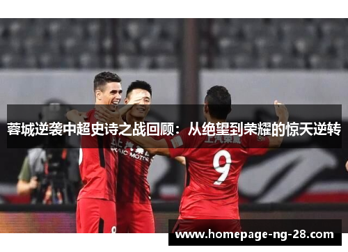 蓉城逆袭中超史诗之战回顾：从绝望到荣耀的惊天逆转