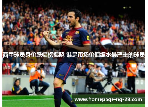 西甲球员身价跌幅榜揭晓 谁是市场价值缩水最严重的球员