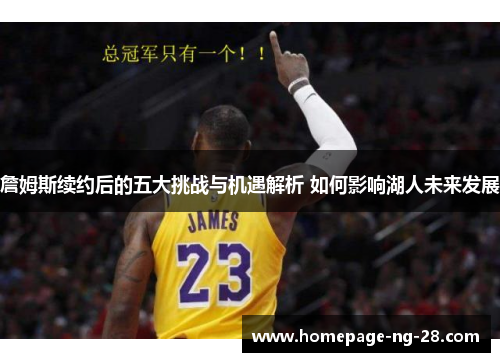 詹姆斯续约后的五大挑战与机遇解析 如何影响湖人未来发展