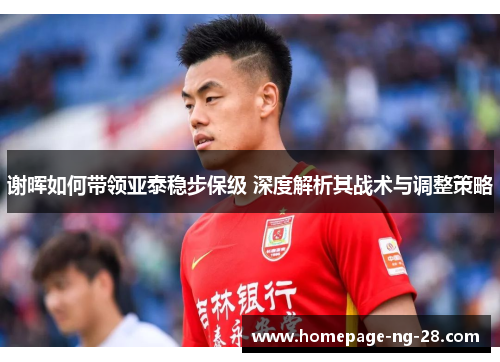 谢晖如何带领亚泰稳步保级 深度解析其战术与调整策略 谢晖如何带领亚泰稳步保级 深度解析其战术与调整策略