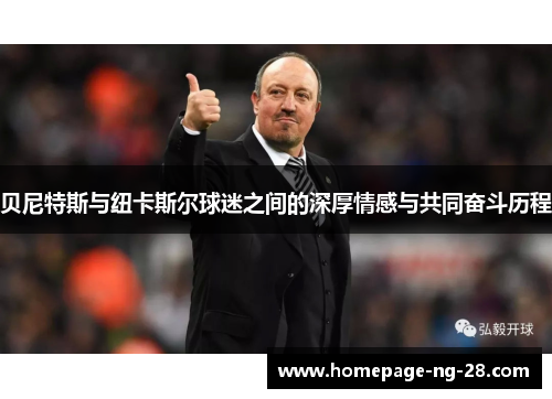 贝尼特斯与纽卡斯尔球迷之间的深厚情感与共同奋斗历程 贝尼特斯与纽卡斯尔球迷之间的深厚情感与共同奋斗历程