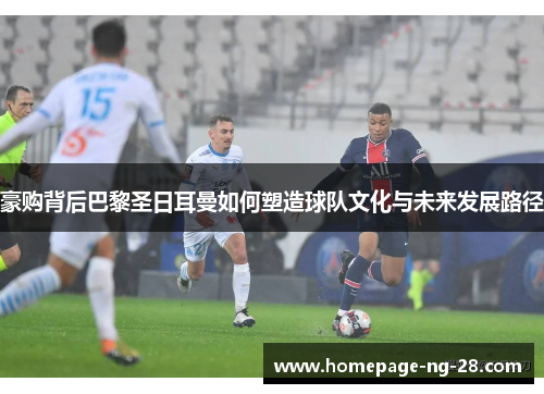 豪购背后巴黎圣日耳曼如何塑造球队文化与未来发展路径 豪购背后巴黎圣日耳曼如何塑造球队文化与未来发展路径