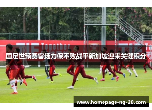 国足世预赛客场力保不败战平新加坡迎来关键积分