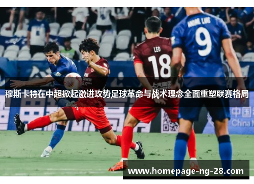穆斯卡特在中超掀起激进攻势足球革命与战术理念全面重塑联赛格局