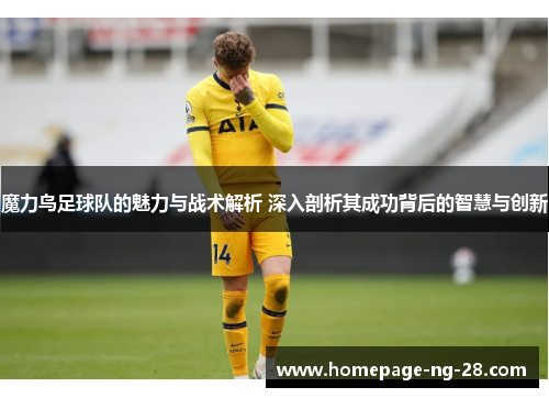 魔力鸟足球队的魅力与战术解析 深入剖析其成功背后的智慧与创新 魔力鸟足球队的魅力与战术解析 深入剖析其成功背后的智慧与创新