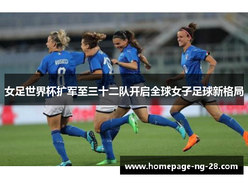女足世界杯扩军至三十二队开启全球女子足球新格局