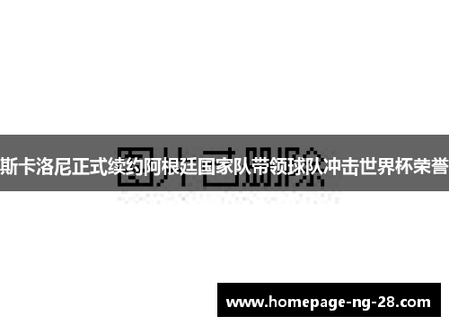 斯卡洛尼正式续约阿根廷国家队带领球队冲击世界杯荣誉
