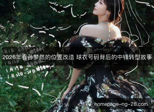 2026年看孙梦然的位置改造 球衣号码背后的中锋转型故事 2026年看孙梦然的位置改造 球衣号码背后的中锋转型故事